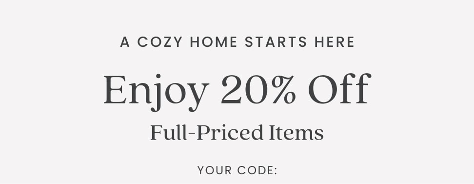 A cozy home starts here Enjoy 20% Off 