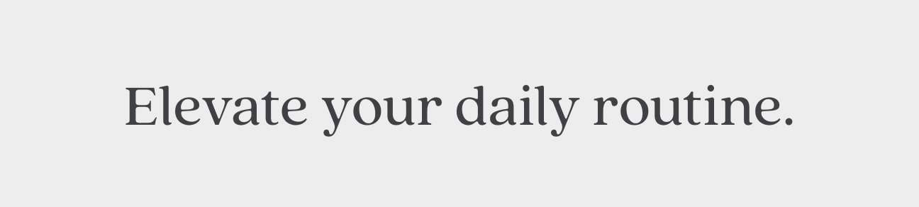 Elevate your daily routine