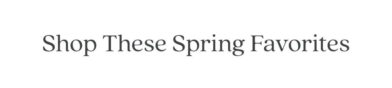 Shop these Spring Favorites