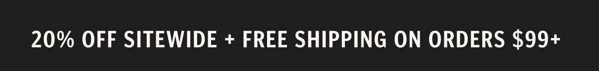 Shop before everyone else. 20% off sitewide—no code needed. Plus, free shipping on orders $99+.