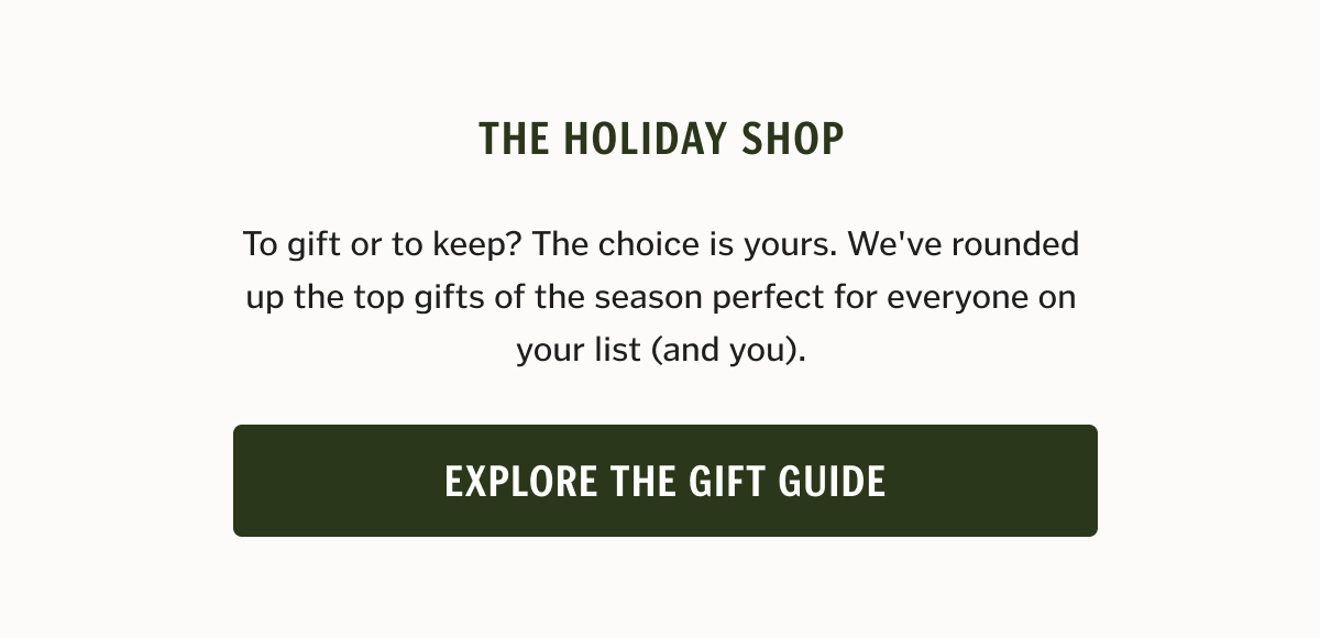 The Holiday Shop To gift or to keep? The choice is yours. We've rounded up the top gifts of the season perfect for everyone on your list (and you).
