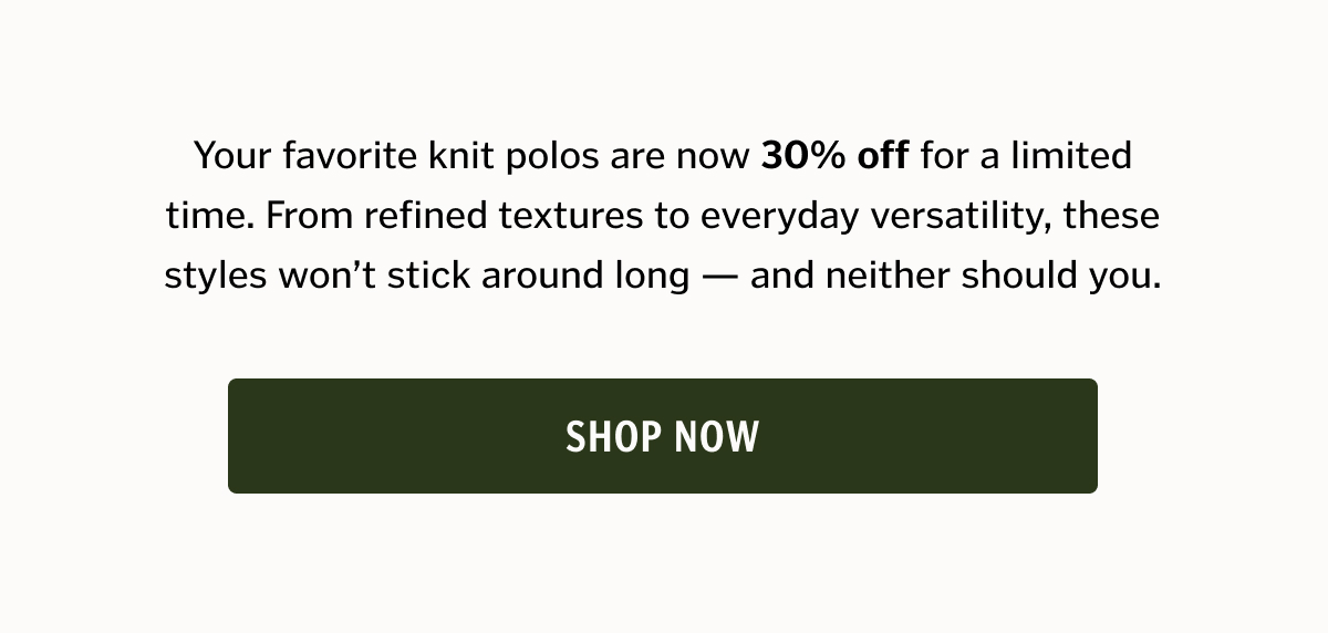 Your favorite knit polos are now 30% off for a limited time. From refined textures to everyday versatility, these styles won’t stick around long — and neither should you.
