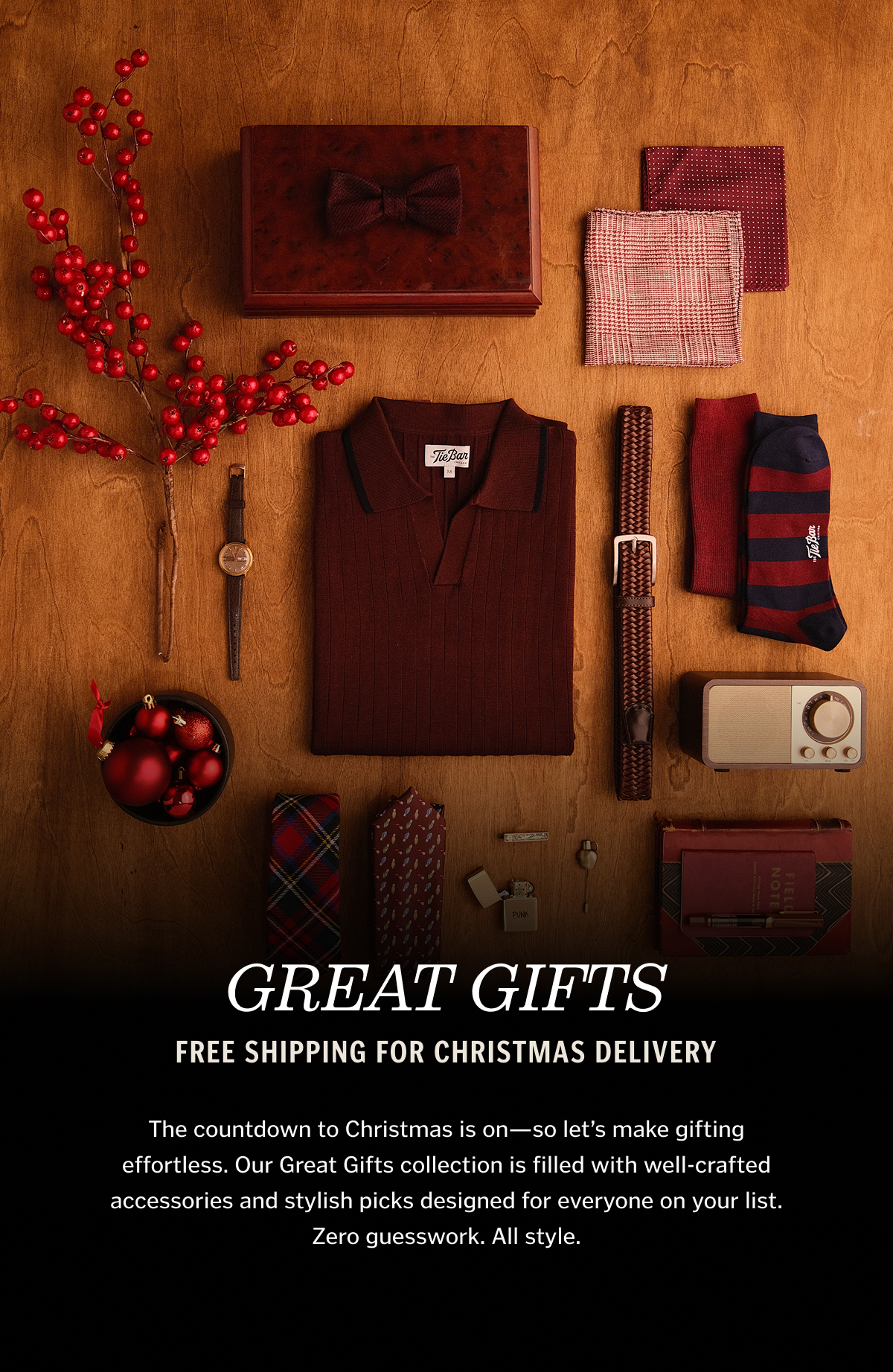 Great Gifts The countdown to Christmas is on—so let’s make gifting effortless. Our Great Gifts collection is filled with well-crafted accessories and stylish picks designed for everyone on your list. Zero guesswork. All style.