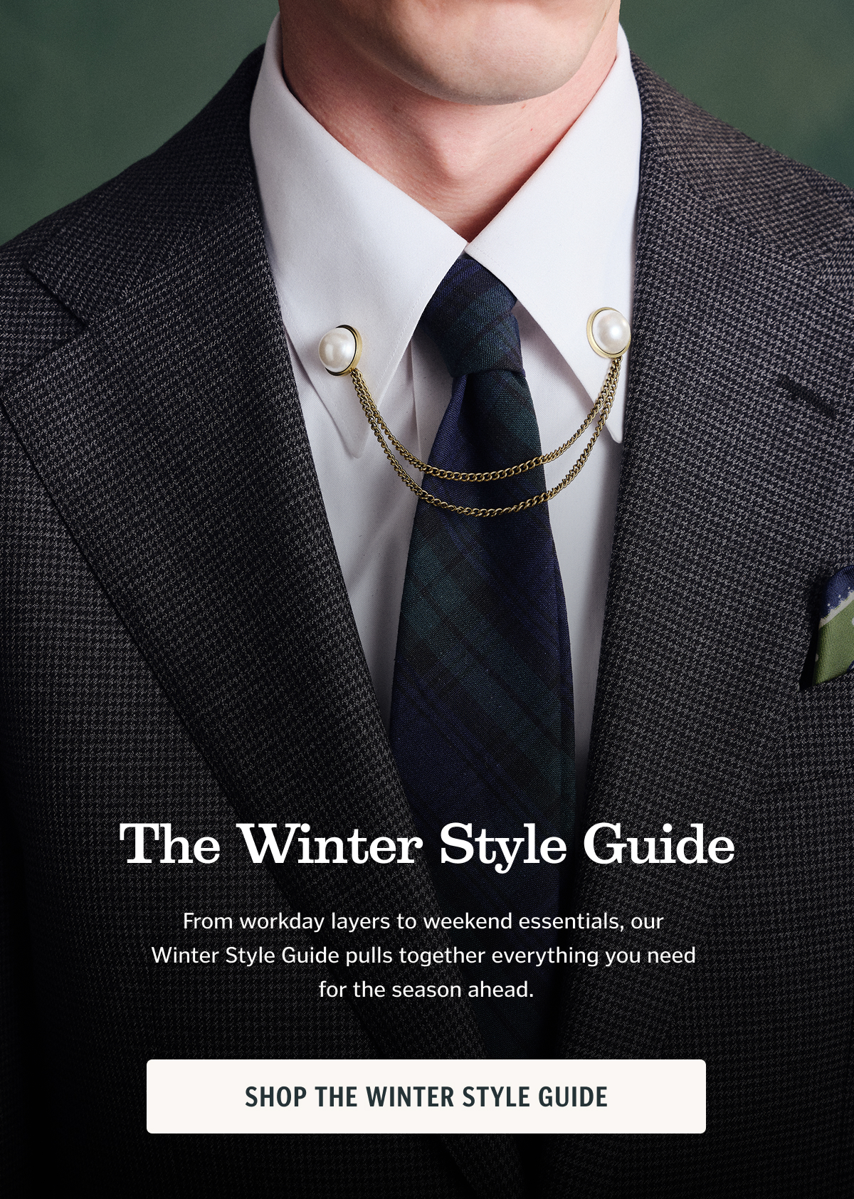 The Winter Style Guide From workday layers to weekend essentials, our Winter Style Guide pulls together everything you need for the season ahead. Shop Now.