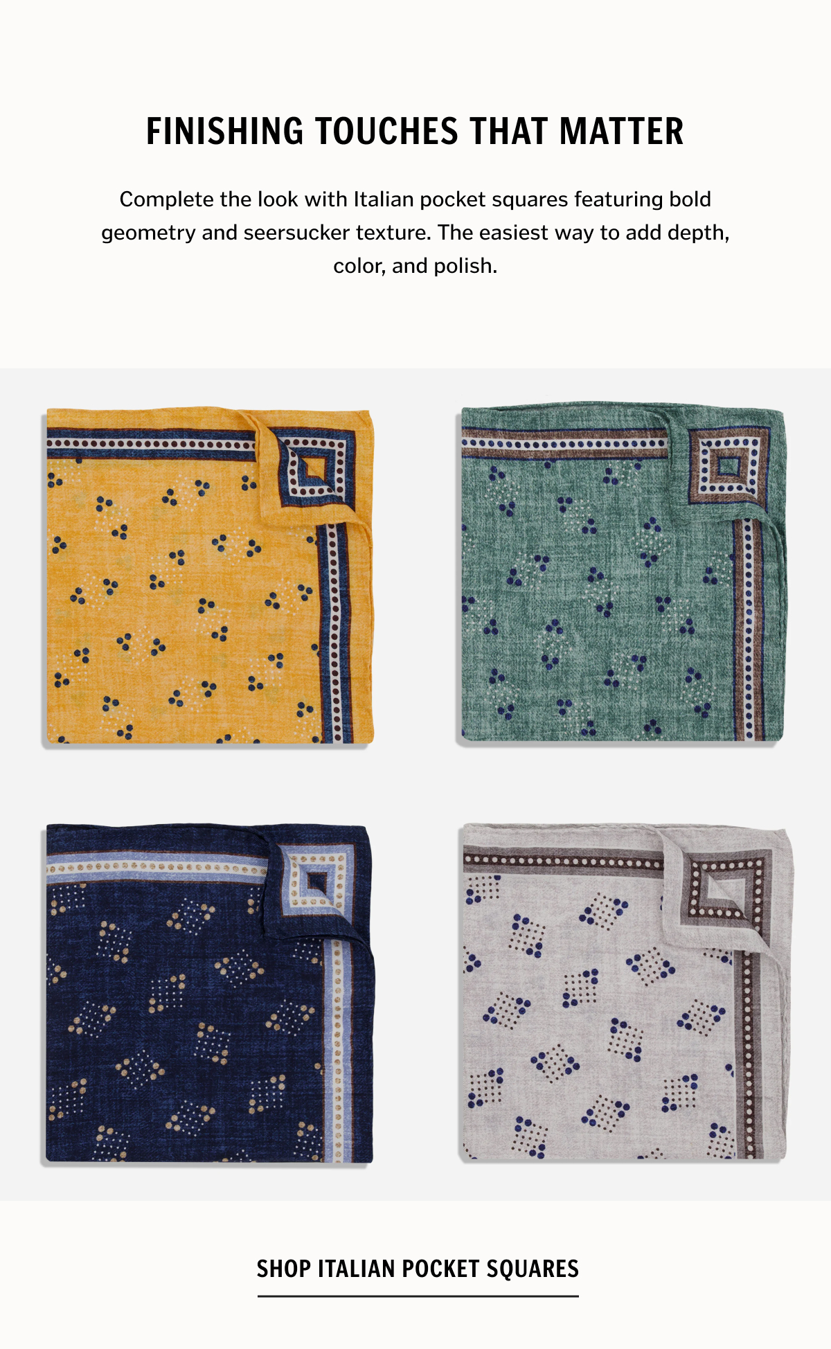 Finishing Touches That Matter Complete the look with Italian pocket squares featuring bold geometry and seersucker texture. The easiest way to add depth, color, and polish. Shop Italian Pocket Squares.