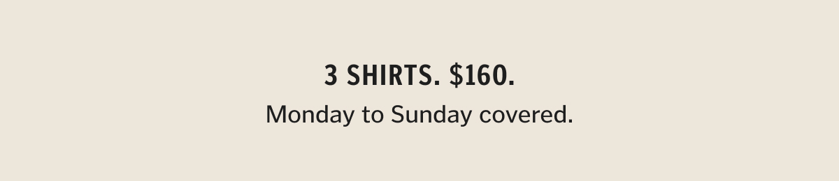 3 Shirts. $160. Monday to Sunday Covered.