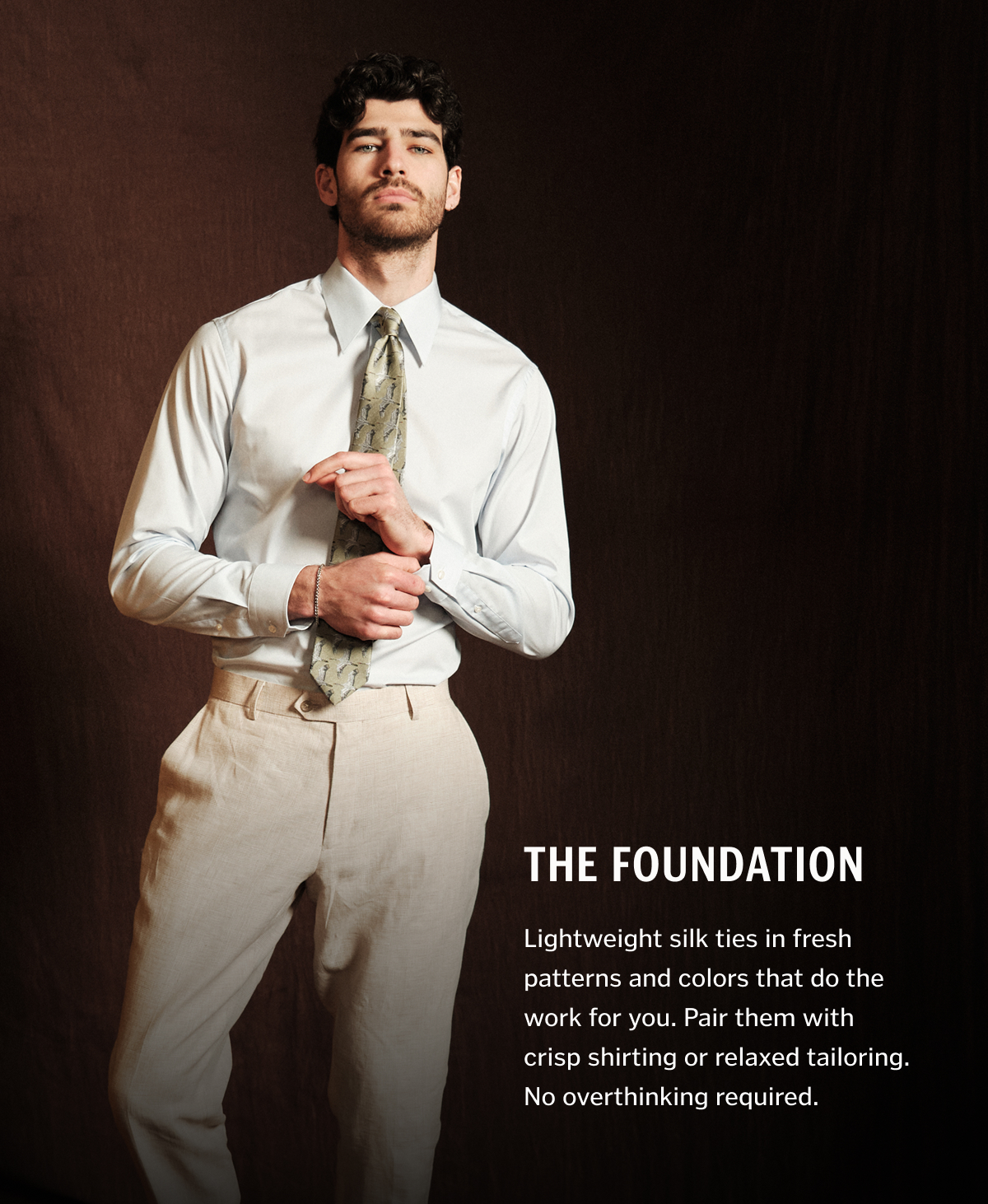 The Foundation. Lightweight silk ties in fresh patterns and colors that do the work for you. Pair them with crisp shirting or relaxed tailoring. No overthinking required. 