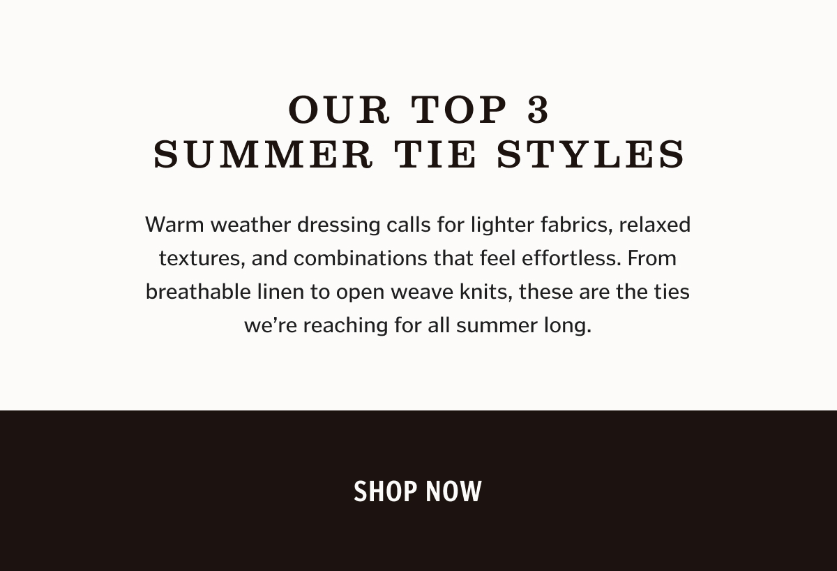 Our Top 3 Summer Tie Styles Warm weather dressing calls for lighter fabrics, relaxed textures, and combinations that feel effortless. From breathable linen to open weave knits, these are the ties we’re reaching for all summer long.