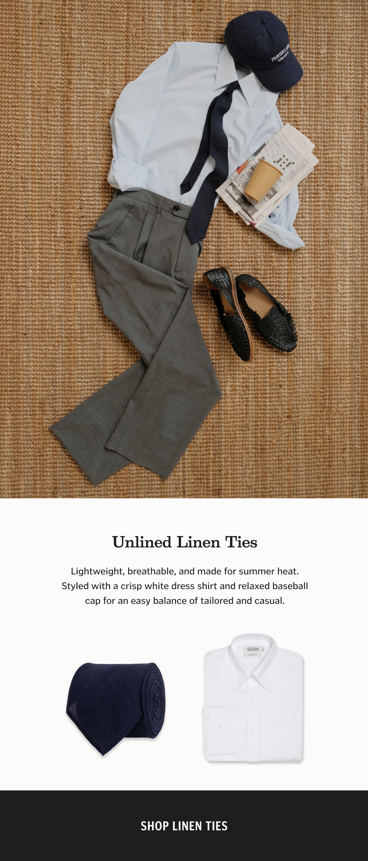 Lightweight, breathable, and made for summer heat. Styled with a crisp white dress shirt and relaxed baseball cap for an easy balance of tailored and casual. Shop Linen Ties. 
