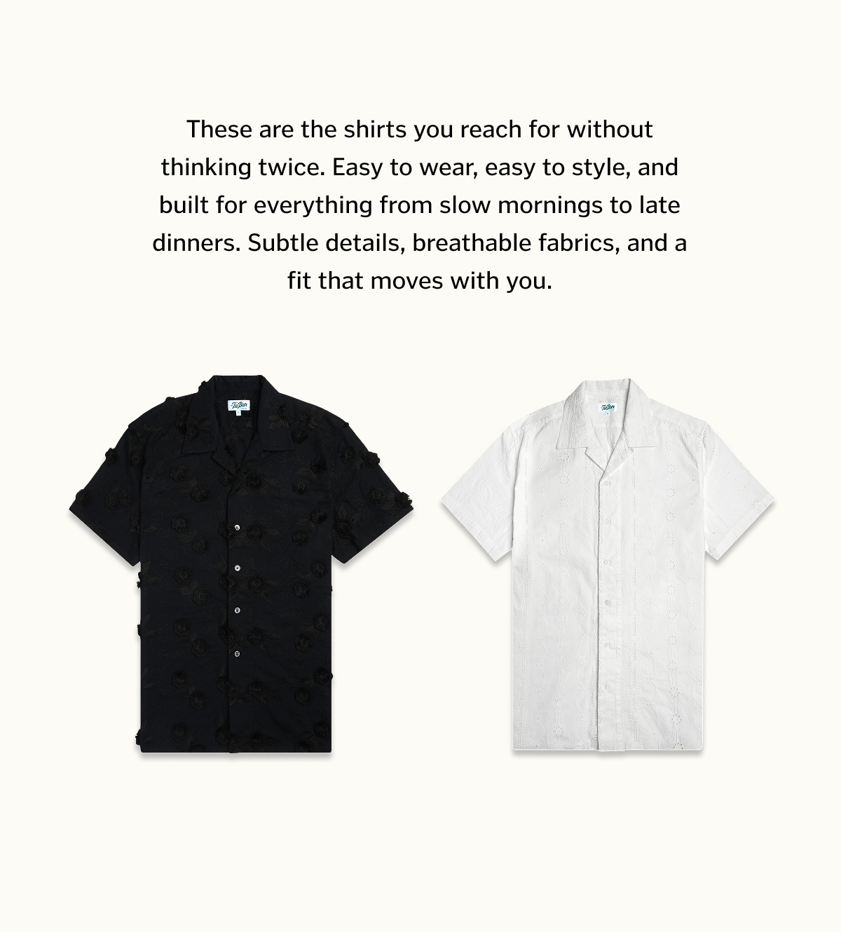 These are the shirts you reach for without thinking twice. Easy to wear, easy to style, and built for everything from slow mornings to late dinners. Subtle details, breathable fabrics, and a fit that moves with you.