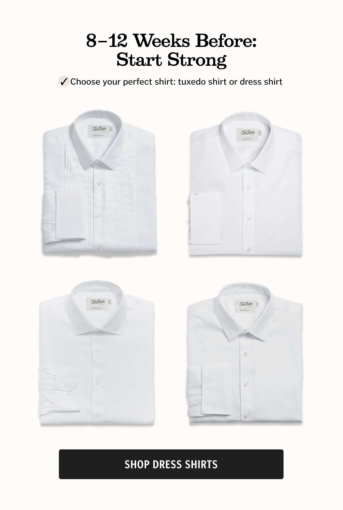 8–12 Weeks Before: Start Strong Choose your perfect shirt: tuxedo shirt or dress shirt. Shop Dress Shirts. 