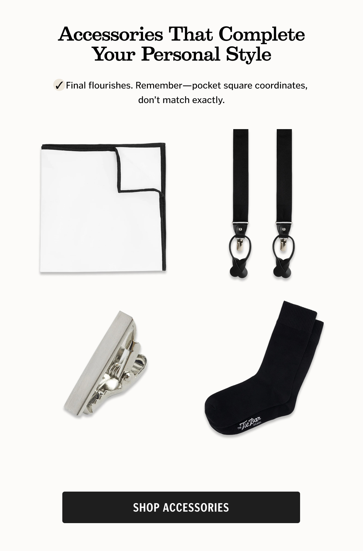 Accessories That Complete Your Personal Style Final flourishes. Remember—pocket square coordinates, don’t match exactly. Shop Accessories