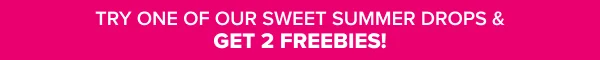 Try One of Our Summer Drops & Get 2 Freebies