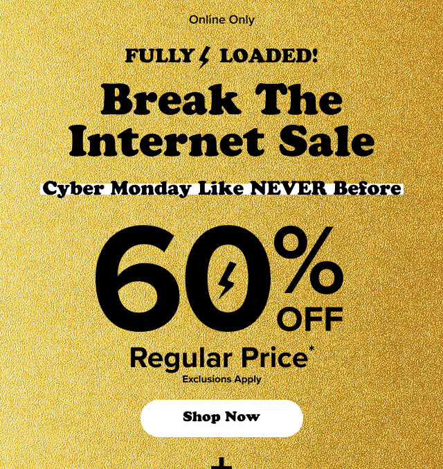 Online Only | Fully loaded! | Break The Internet Sale | Cyber Monday Like NEVER Before | 60% Off Regular Price* | Exclusions Apply | Shop Now > | +