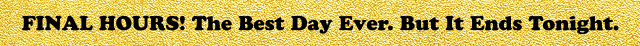 FINAL HOURS! The Best Day Ever. But It Ends Tonight.