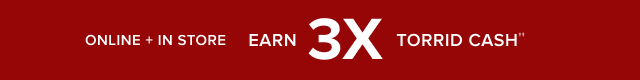 Online + In Store | Earn 3X Torrid Cash††