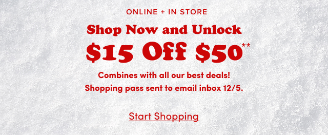 Online + In Store | Shop Now and Unlock $15 Off $50** | Combine with all our best deals! | Shopping pass sent to email inbox 12/5. | Start Shopping >