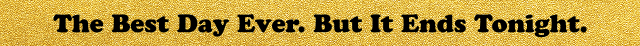 The Best Day Ever. | But It Ends Tonight.