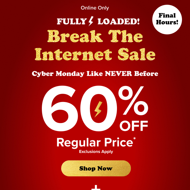 Online Only | Final Hours! | Fully loaded! | Break The Internet Sale | Cyber Monday Like NEVER Before | 60% Off Regular Price* | Exclusions Apply | Shop Now > | +