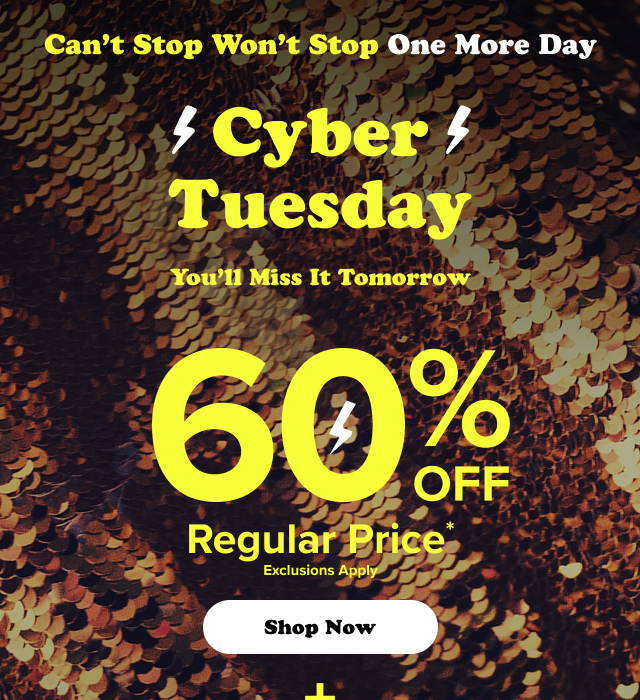 Can't Stop Won't Stop One More Day | Cyber Tuesday | You'll Miss It Tomorrow | 60% Off Regular Price* | Exclusions Apply | Shop Now > | +