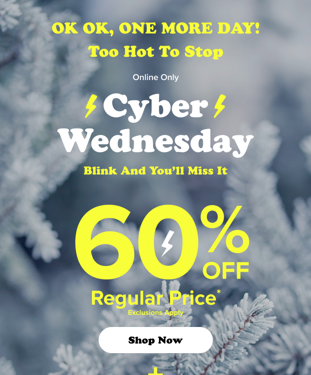 Ok Ok, One More Day! | Too Hot To Stop | Cyber Wednesday | Blink And You'll Miss It | 60% Off Regular Price* | Exclusions Apply | Shop Now > | +