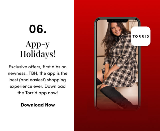 06. App-y Holidays! | Exclusive offers, first dibs on newness…TBH, the app is the best (and easiest) shopping experience ever. Download the Torrid app now! | Download Now > 