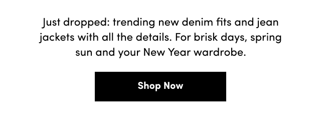 Just dropped: trending new denim fits and jean jackets with all the details. | For brisk days, spring sun and your New Year wardrobe. | Shop Now >