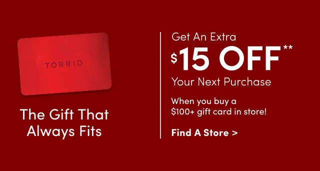 The Gift That Always Fits | Get An Extra $15 Off** Your Next Purchase | When you buy a $100+ gift card in store! | Find a Store >