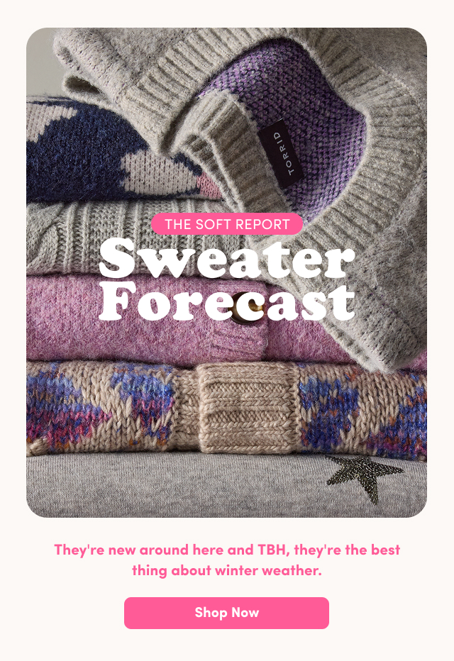 The Soft Report | Sweater Forecast | They're new around here and TBH, they're the best thing about winter weather. | Shop Now >