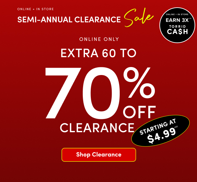 Online + In Store | Earn 3X†† Torrid Cash | Online + In Store | Semi Annual Clearance Sale | Online Only | Extra 60-70% Off Clearance | Starting At $4.99USD | Shop Clearance > 