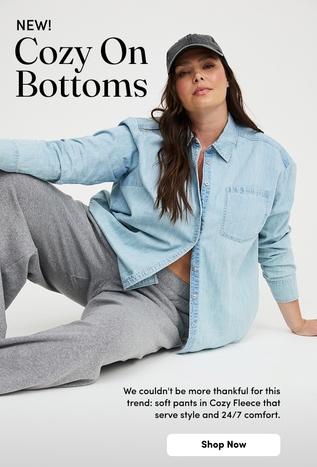New! | Cozy On Bottoms | We couldn't be more thankful for this trend: soft pants in Cozy Fleece that serve style and 24/7 comfort. | Shop Now > 