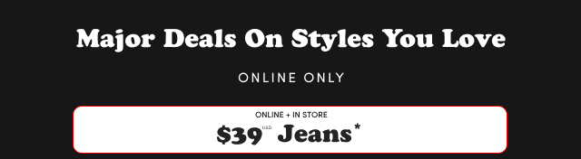 Major Deals On Style You Love | Online Only | Online + In Store | $39USD Jeans*