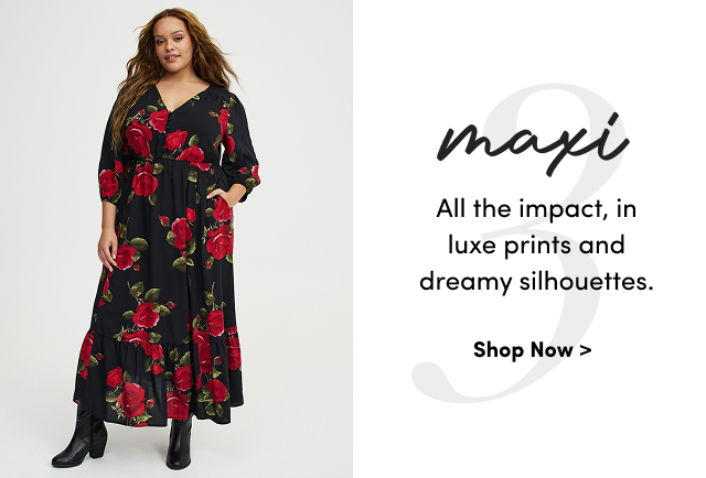 maxi | All the impact, in luxe prints and dreamy silhouettes. | Shop Now >
