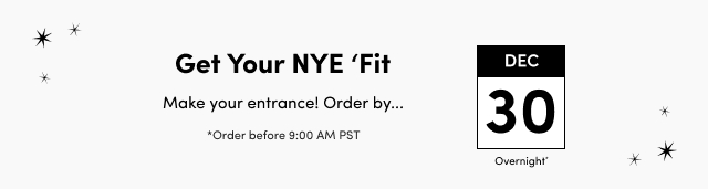 Get Your NYE 'Fit | Make your entrance! | Order by...Dec 30 Overnight* | *Order before 9:00 AM PST