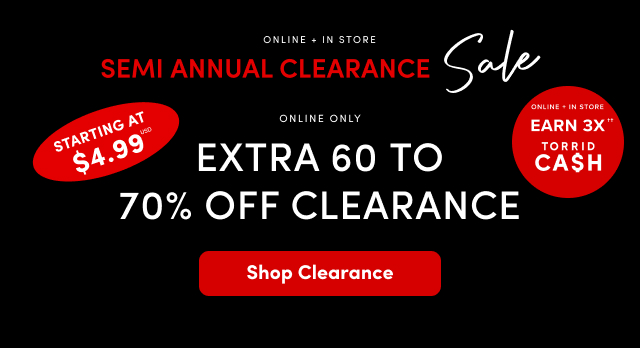 Online + In Store | Semi Annual Clearance Sale | Online Only | Extra 60-70% Off Clearance | Starting At $4.99USD | Online + In Store | Earn 3X†† Torrid Cash | Shop Clearance >