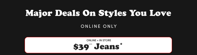 Major Deals On Style You Love | Online Only | Online + In Store | $39USD Jeans*