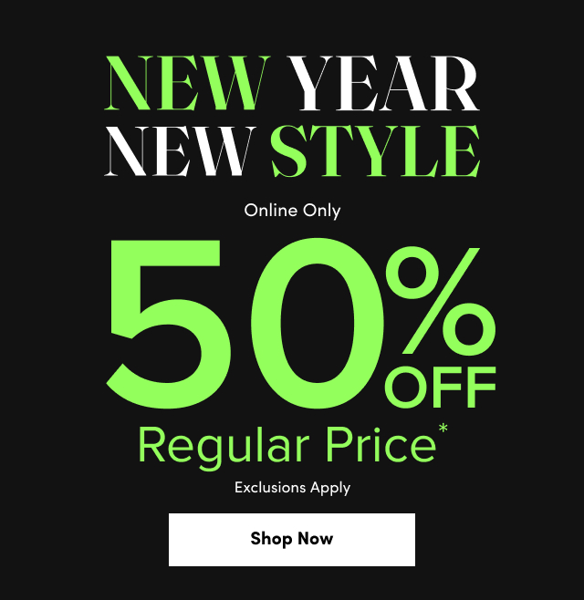 New Year New Styles | Online Only | 50% Off Regular Price* Exclusions Apply | Shop Now > 