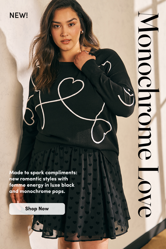 NEW! | Monochrome Love | Made to spark compliments: New Romantic styles with femme energy in luxe black and monochrome pops. | Shop Now >