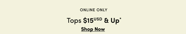 Online Only | Tops $15USD & Up* | Shop Now >
