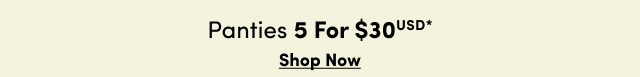 Panties 5 for $30USD* | Shop Now >