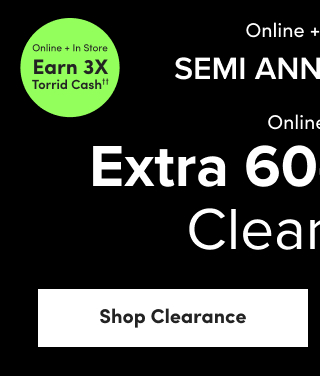 Online + In Store | Earn 3X†† Torrid Cash | Online + In Store | Semi Annual Clearance Sale | Online Only | Extra 60-70% Off Clearance | Starting At $4.99USD | Shop Clearance > 