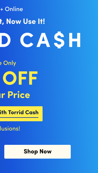 In Store + Online You Earned It, Now Use It! | TORRID CASH | First Time Ever! | Online Only | 30% OFF Regular Price | Combinable With Torrid Cash | No Exclusions! | Shop Now >