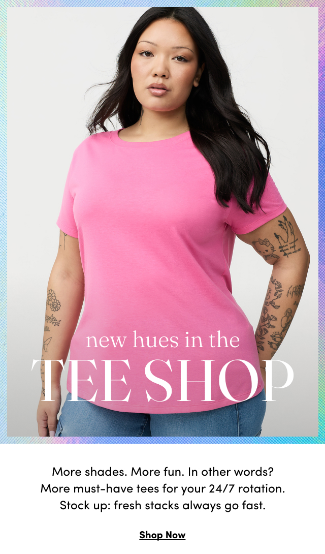 new hues in the TEE SHOP | More shades. | More fun. | In other words? | Mire must0have tees for your 24/7 rotation. | Stock Up: fresh stacks always go fast. | Shop Now >