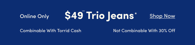 Online Only | $49 Trio Jeans | Shop Now | Combinable With Torrid Cash | Not Combinable With 30% OFF