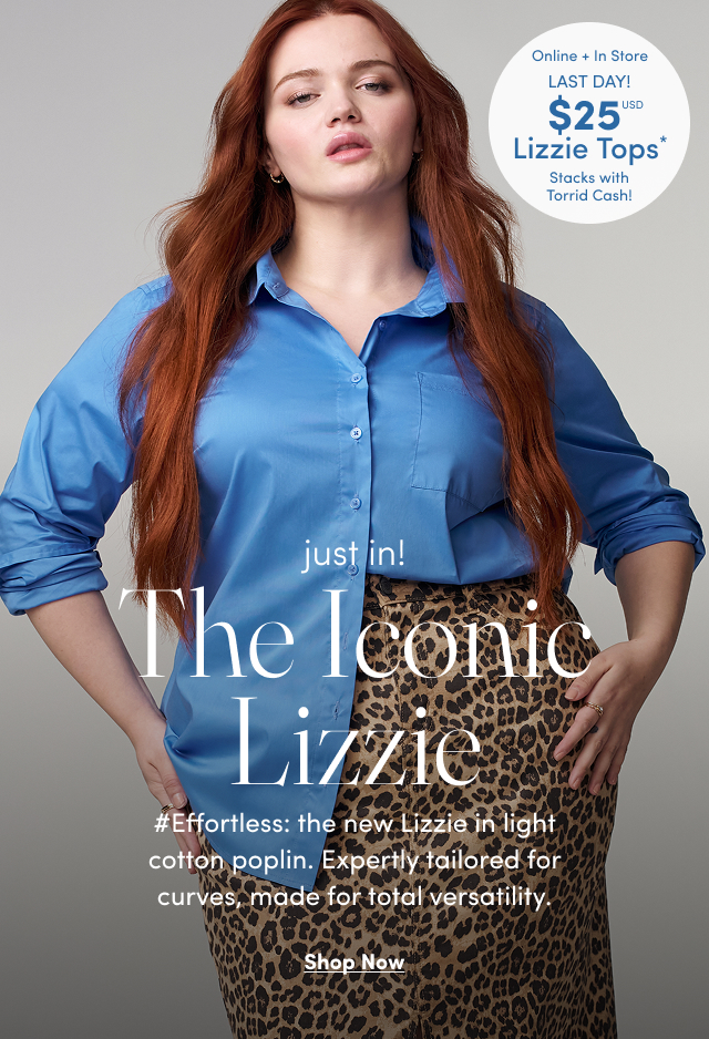 Online + In Store | LAST DAY! | $25USD  Lizzie Tops* |  Stacks with Torrid Cash! | just in! | The Iconic Lizzie | #Effortless: the new Lizzie in light cotton poplin. Expertly tailored for curves, made for total versatility. | Shop Now > 