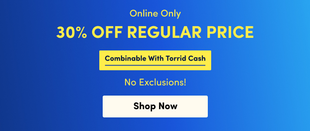 Online Only | 30% Off Regular Price | Combinable With Torrid Cash | No Exclusions! | Shop Now >