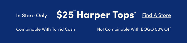 In Store Only | $25USD Harper Tops* | Find A Store > |  Combinable with Torrid Cash | Not Combinable with BOGO 50% Off