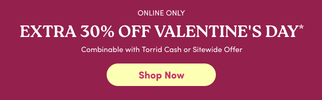 Online Only | Extra 30% Off Valentine's Day* | Combinable with Torrid Cash or Sitewide Offer | Shop Now > 