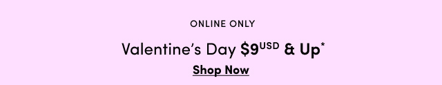 Online Only | Valentine's Day $9USD & Up* | Shop Now >