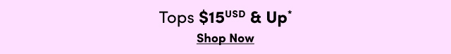Tops $15USD & Up* | Shop Now >
